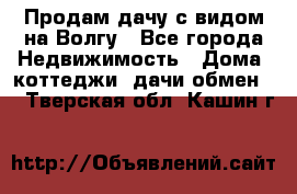 Продам дачу с видом на Волгу - Все города Недвижимость » Дома, коттеджи, дачи обмен   . Тверская обл.,Кашин г.